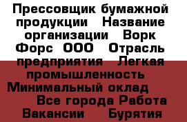 Прессовщик бумажной продукции › Название организации ­ Ворк Форс, ООО › Отрасль предприятия ­ Легкая промышленность › Минимальный оклад ­ 27 000 - Все города Работа » Вакансии   . Бурятия респ.